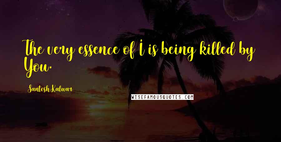 Santosh Kalwar Quotes: The very essence of I is being killed by You.