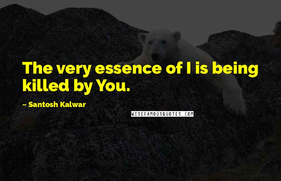 Santosh Kalwar Quotes: The very essence of I is being killed by You.