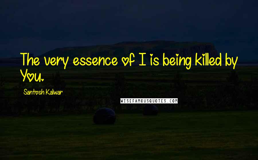 Santosh Kalwar Quotes: The very essence of I is being killed by You.