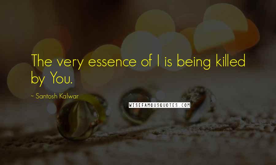 Santosh Kalwar Quotes: The very essence of I is being killed by You.