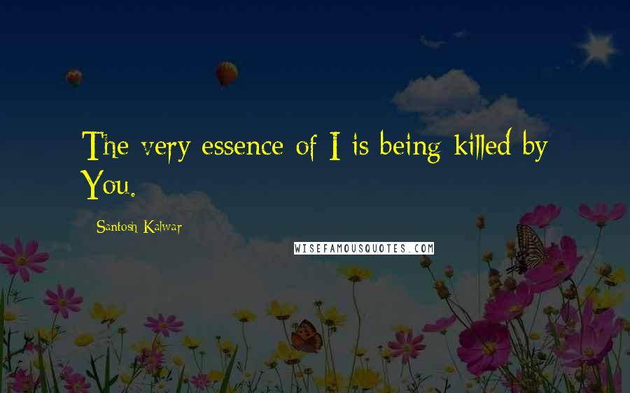 Santosh Kalwar Quotes: The very essence of I is being killed by You.