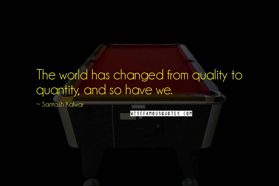 Santosh Kalwar Quotes: The world has changed from quality to quantity, and so have we.