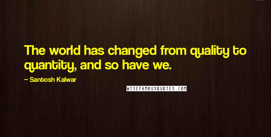 Santosh Kalwar Quotes: The world has changed from quality to quantity, and so have we.