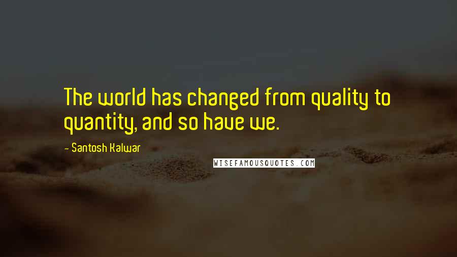 Santosh Kalwar Quotes: The world has changed from quality to quantity, and so have we.