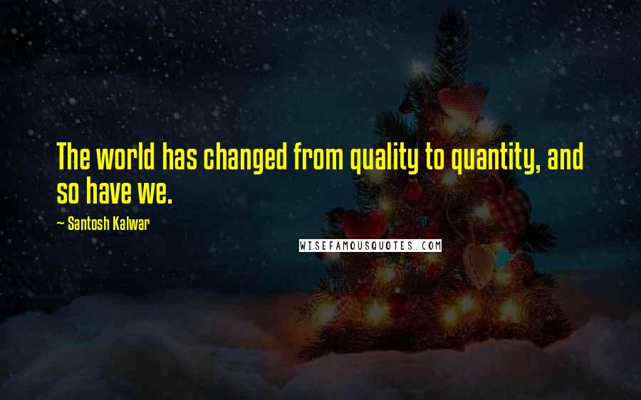 Santosh Kalwar Quotes: The world has changed from quality to quantity, and so have we.