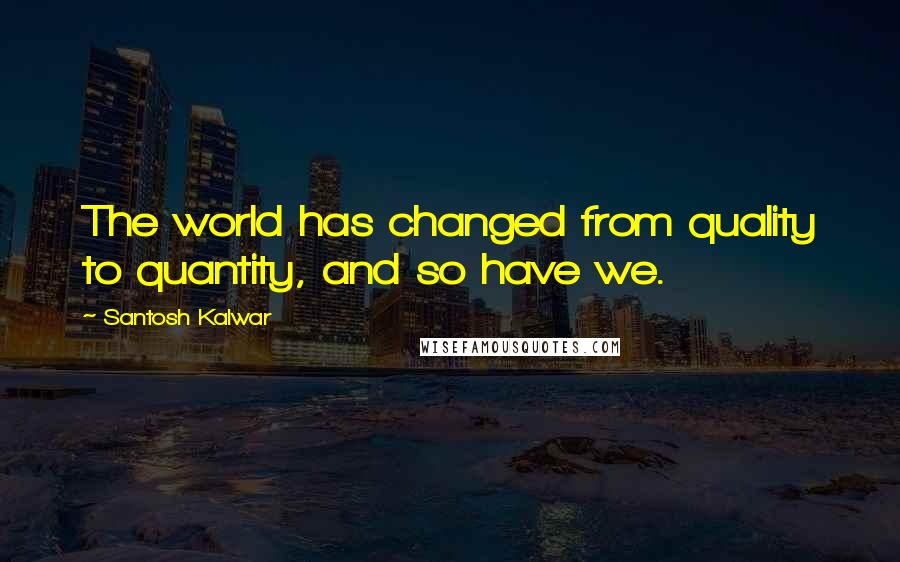 Santosh Kalwar Quotes: The world has changed from quality to quantity, and so have we.