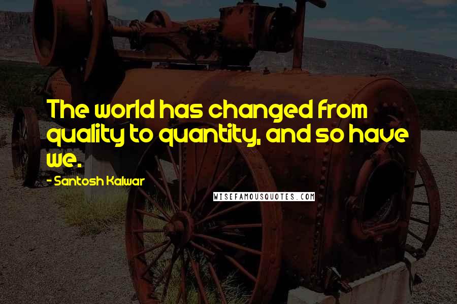 Santosh Kalwar Quotes: The world has changed from quality to quantity, and so have we.