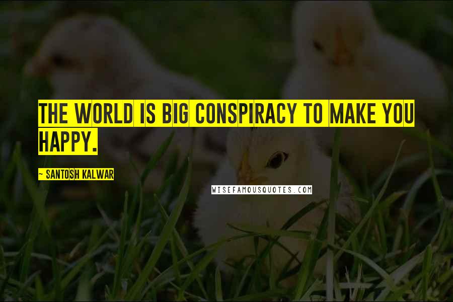 Santosh Kalwar Quotes: The world is big conspiracy to make you happy.