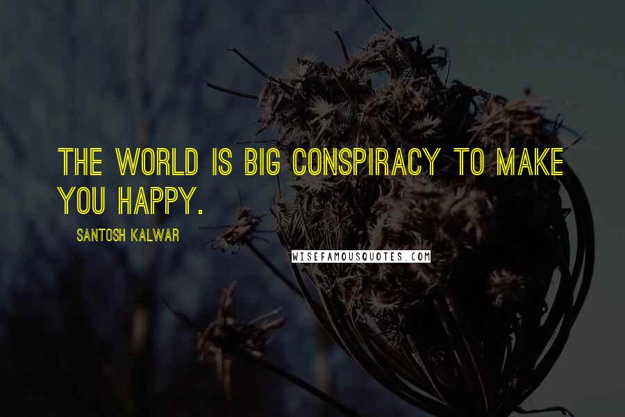 Santosh Kalwar Quotes: The world is big conspiracy to make you happy.