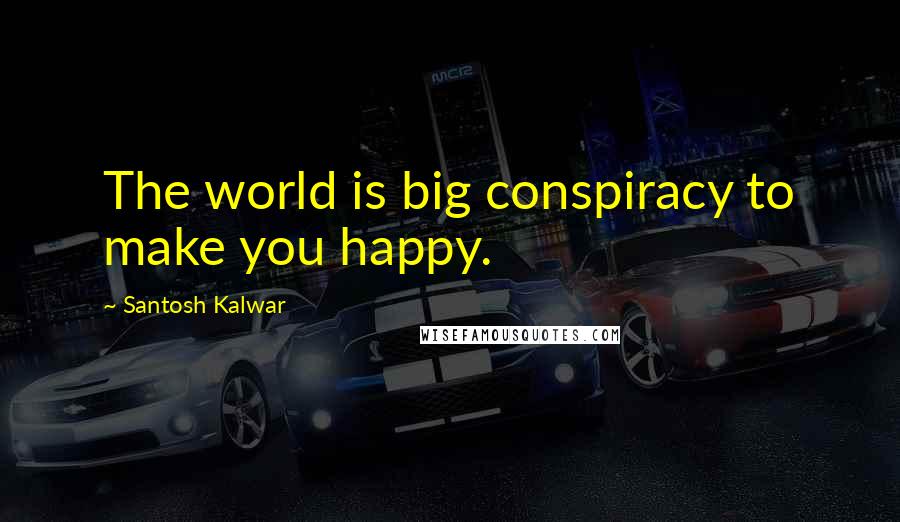 Santosh Kalwar Quotes: The world is big conspiracy to make you happy.