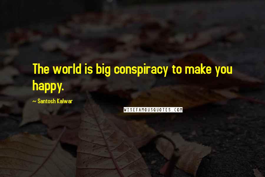 Santosh Kalwar Quotes: The world is big conspiracy to make you happy.
