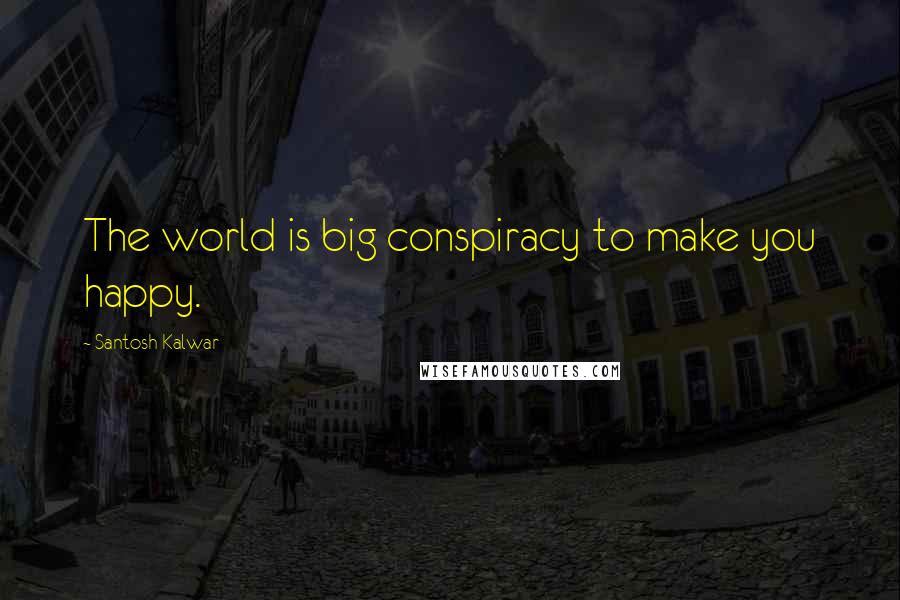 Santosh Kalwar Quotes: The world is big conspiracy to make you happy.