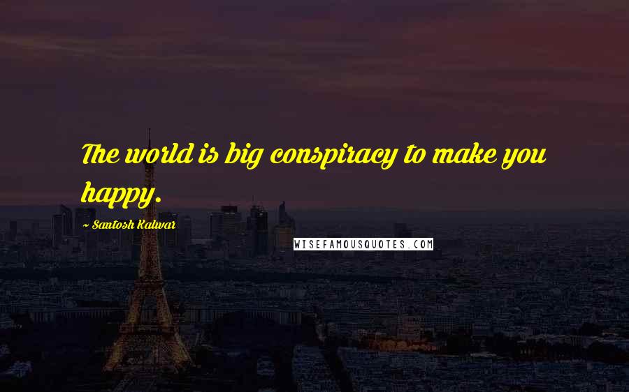 Santosh Kalwar Quotes: The world is big conspiracy to make you happy.