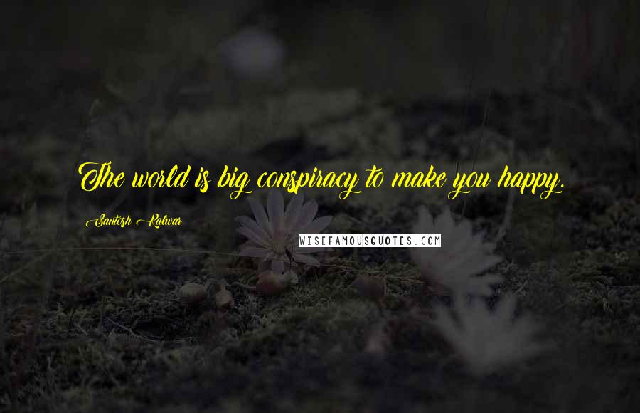 Santosh Kalwar Quotes: The world is big conspiracy to make you happy.