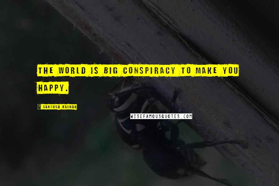 Santosh Kalwar Quotes: The world is big conspiracy to make you happy.