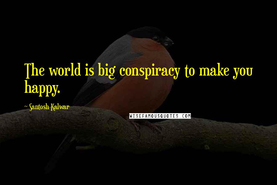 Santosh Kalwar Quotes: The world is big conspiracy to make you happy.