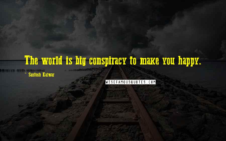 Santosh Kalwar Quotes: The world is big conspiracy to make you happy.