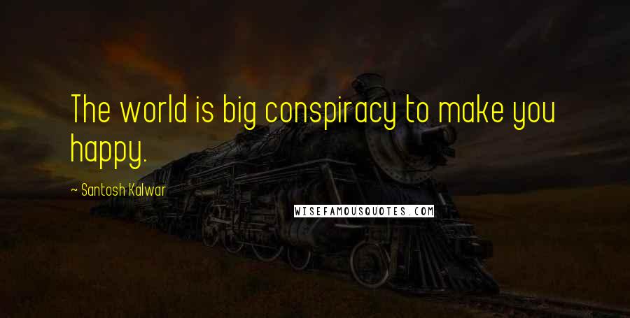 Santosh Kalwar Quotes: The world is big conspiracy to make you happy.