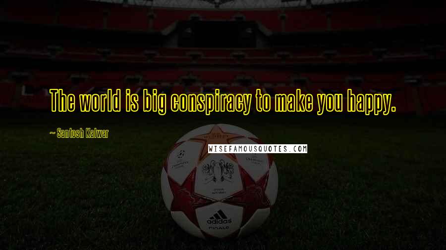 Santosh Kalwar Quotes: The world is big conspiracy to make you happy.