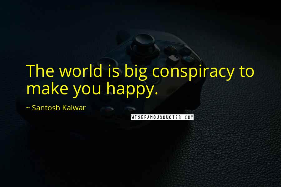 Santosh Kalwar Quotes: The world is big conspiracy to make you happy.