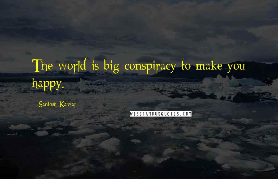 Santosh Kalwar Quotes: The world is big conspiracy to make you happy.