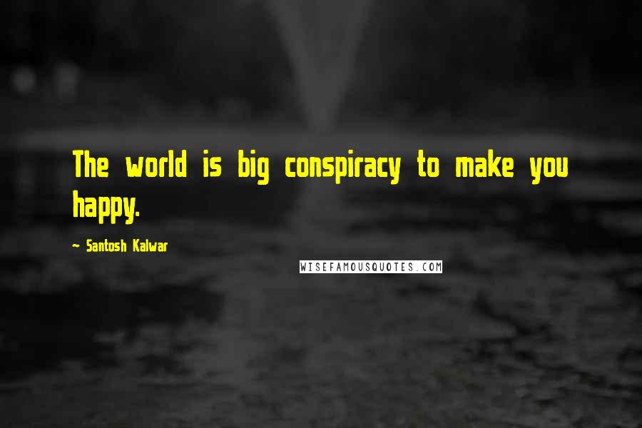 Santosh Kalwar Quotes: The world is big conspiracy to make you happy.