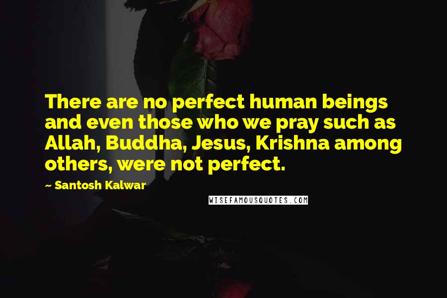 Santosh Kalwar Quotes: There are no perfect human beings and even those who we pray such as Allah, Buddha, Jesus, Krishna among others, were not perfect.