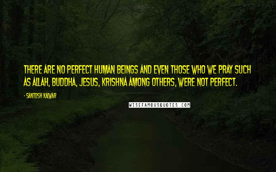 Santosh Kalwar Quotes: There are no perfect human beings and even those who we pray such as Allah, Buddha, Jesus, Krishna among others, were not perfect.