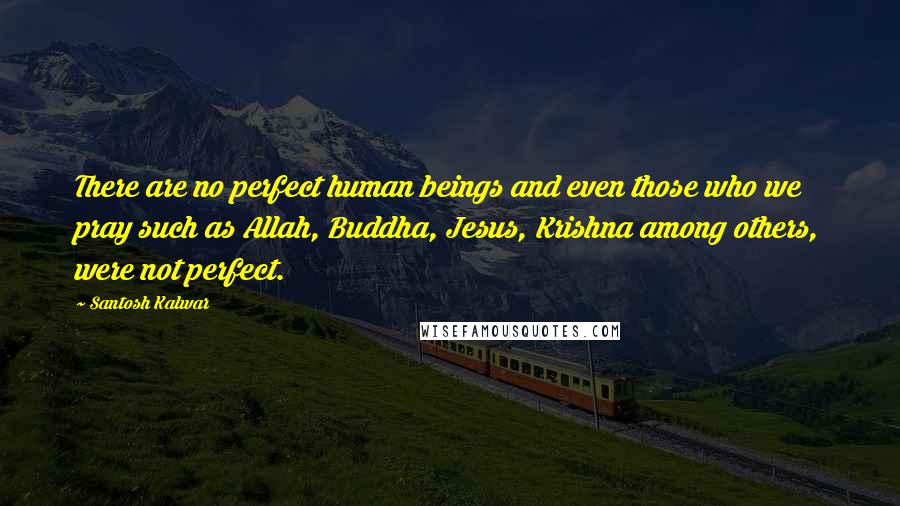 Santosh Kalwar Quotes: There are no perfect human beings and even those who we pray such as Allah, Buddha, Jesus, Krishna among others, were not perfect.