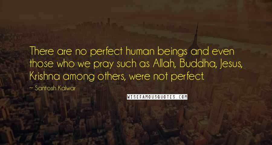 Santosh Kalwar Quotes: There are no perfect human beings and even those who we pray such as Allah, Buddha, Jesus, Krishna among others, were not perfect.