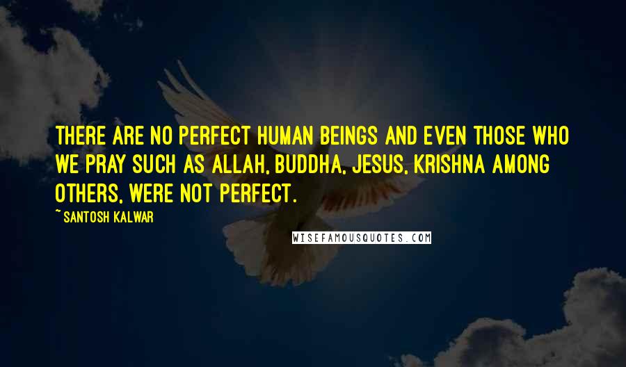 Santosh Kalwar Quotes: There are no perfect human beings and even those who we pray such as Allah, Buddha, Jesus, Krishna among others, were not perfect.