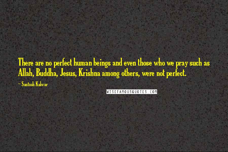 Santosh Kalwar Quotes: There are no perfect human beings and even those who we pray such as Allah, Buddha, Jesus, Krishna among others, were not perfect.