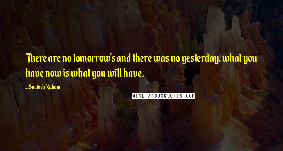 Santosh Kalwar Quotes: There are no tomorrow's and there was no yesterday, what you have now is what you will have.