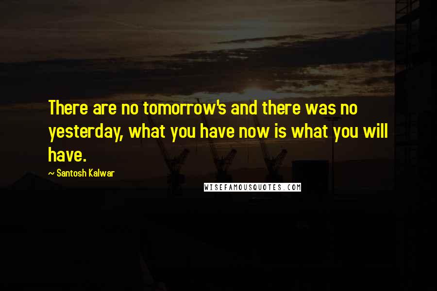 Santosh Kalwar Quotes: There are no tomorrow's and there was no yesterday, what you have now is what you will have.