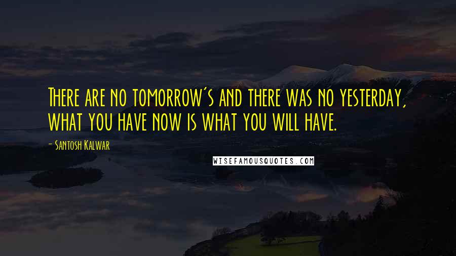 Santosh Kalwar Quotes: There are no tomorrow's and there was no yesterday, what you have now is what you will have.