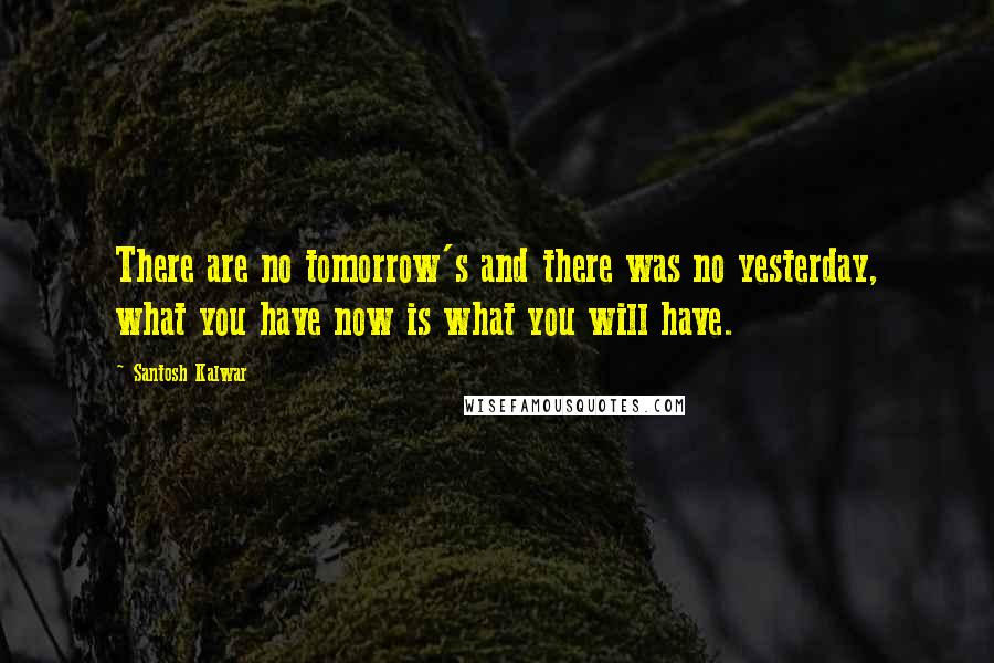 Santosh Kalwar Quotes: There are no tomorrow's and there was no yesterday, what you have now is what you will have.