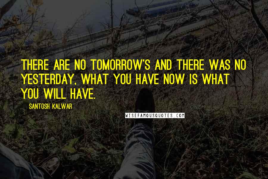 Santosh Kalwar Quotes: There are no tomorrow's and there was no yesterday, what you have now is what you will have.