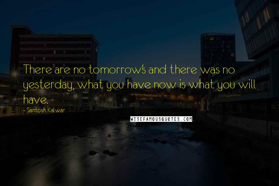 Santosh Kalwar Quotes: There are no tomorrow's and there was no yesterday, what you have now is what you will have.