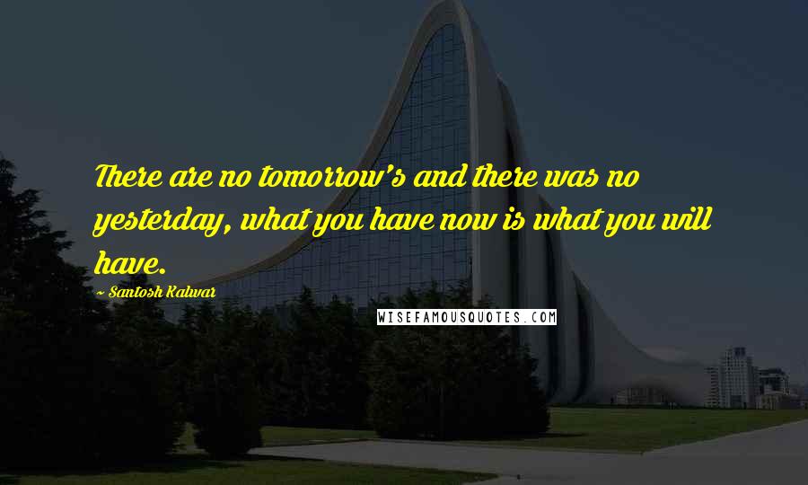 Santosh Kalwar Quotes: There are no tomorrow's and there was no yesterday, what you have now is what you will have.