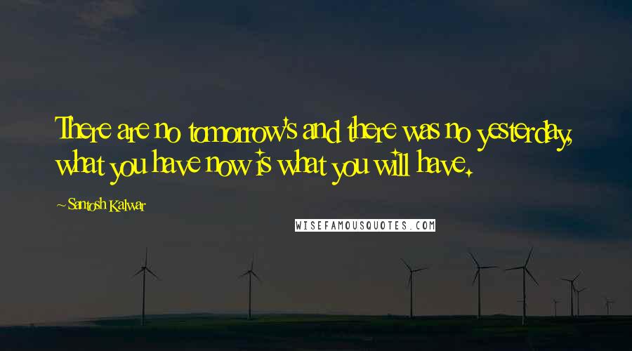 Santosh Kalwar Quotes: There are no tomorrow's and there was no yesterday, what you have now is what you will have.