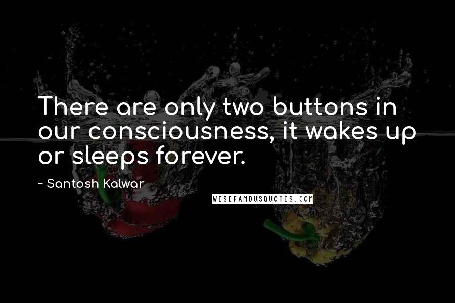 Santosh Kalwar Quotes: There are only two buttons in our consciousness, it wakes up or sleeps forever.