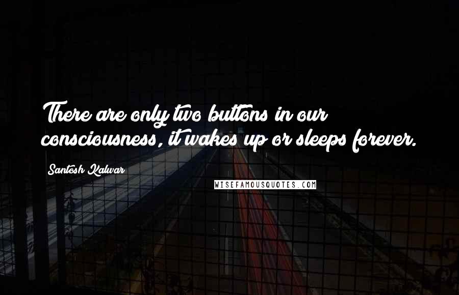 Santosh Kalwar Quotes: There are only two buttons in our consciousness, it wakes up or sleeps forever.
