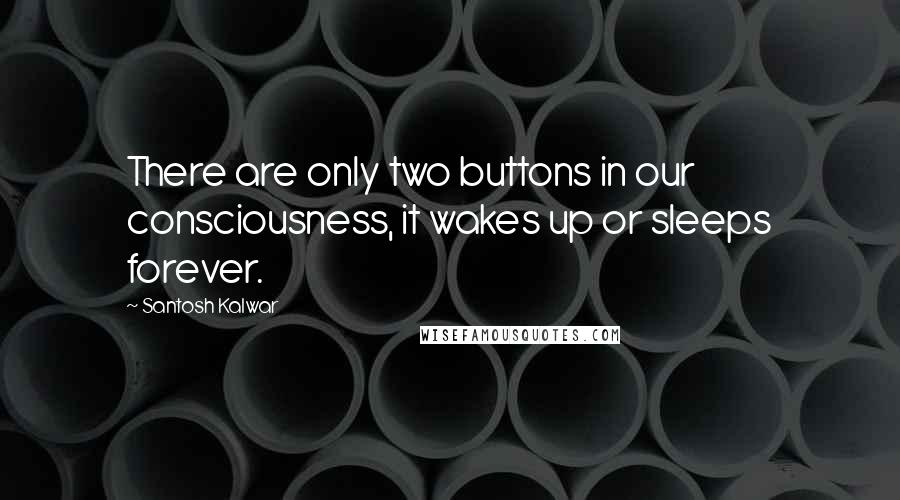 Santosh Kalwar Quotes: There are only two buttons in our consciousness, it wakes up or sleeps forever.