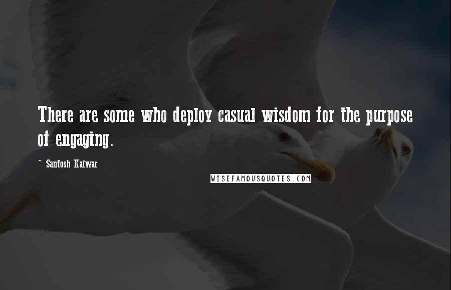 Santosh Kalwar Quotes: There are some who deploy casual wisdom for the purpose of engaging.