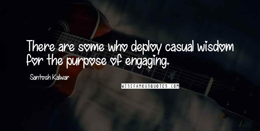 Santosh Kalwar Quotes: There are some who deploy casual wisdom for the purpose of engaging.
