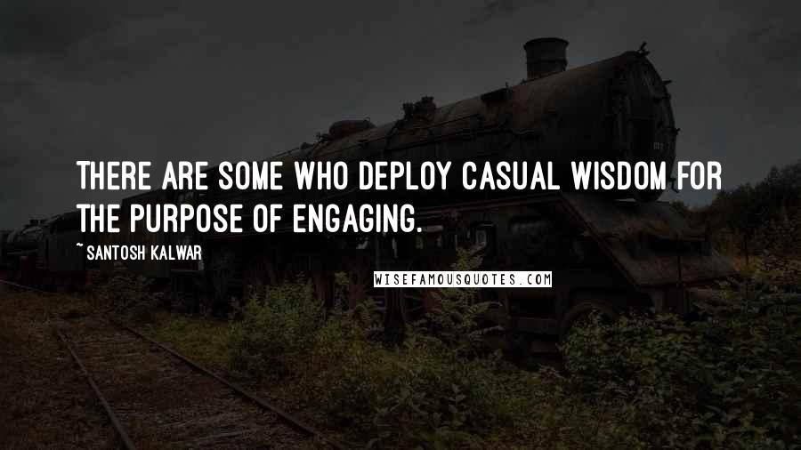 Santosh Kalwar Quotes: There are some who deploy casual wisdom for the purpose of engaging.