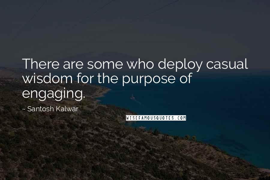 Santosh Kalwar Quotes: There are some who deploy casual wisdom for the purpose of engaging.