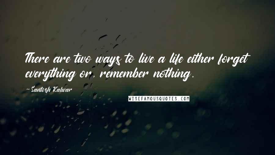 Santosh Kalwar Quotes: There are two ways to live a life either forget everything or, remember nothing.