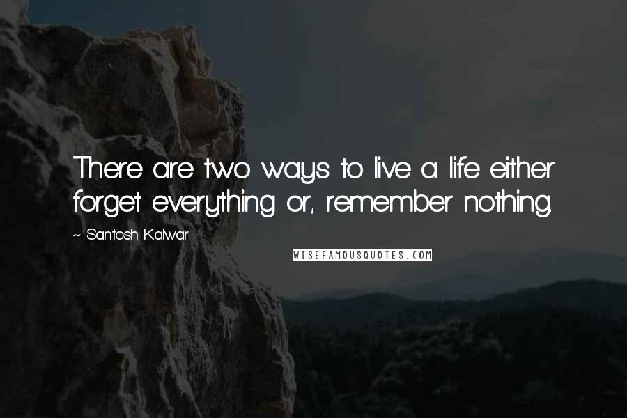 Santosh Kalwar Quotes: There are two ways to live a life either forget everything or, remember nothing.