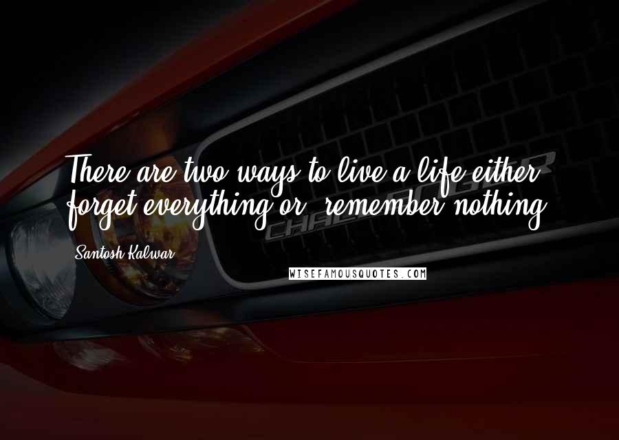 Santosh Kalwar Quotes: There are two ways to live a life either forget everything or, remember nothing.